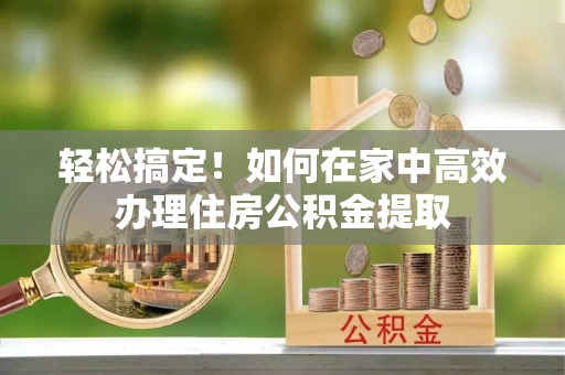 河池轻松搞定！如何在家中高效办理住房公积金提取
