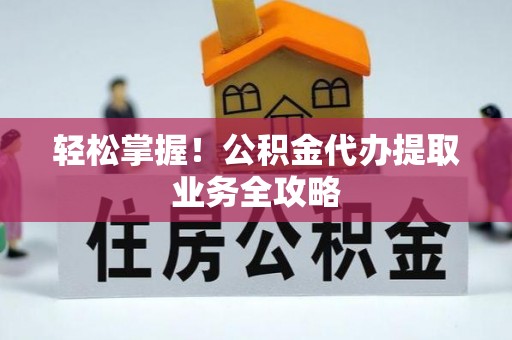 上犹轻松掌握！公积金代办提取业务全攻略