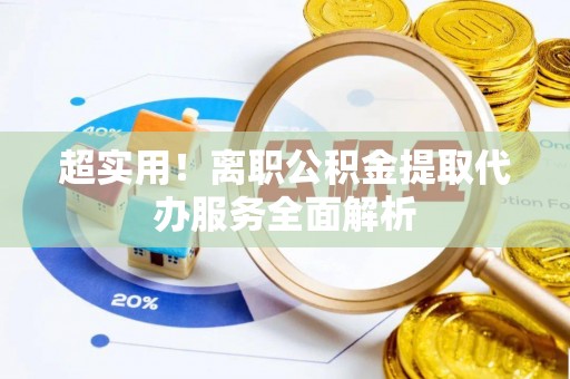 策勒超实用！离职公积金提取代办服务全面解析