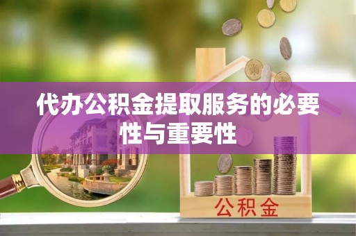 迁西代办公积金提取服务的必要性与重要性