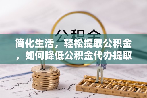 万江简化生活，轻松提取公积金，如何降低公积金代办提取的费用？