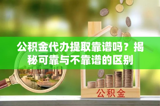 香格里拉公积金代办提取靠谱吗？揭秘可靠与不靠谱的区别