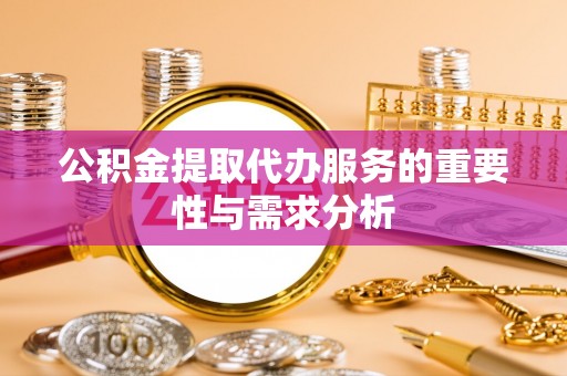 道真公积金提取代办服务的重要性与需求分析