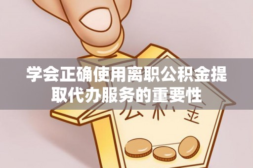 达坂城学会正确使用离职公积金提取代办服务的重要性