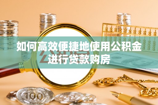 绥芬河如何高效便捷地使用公积金进行贷款购房
