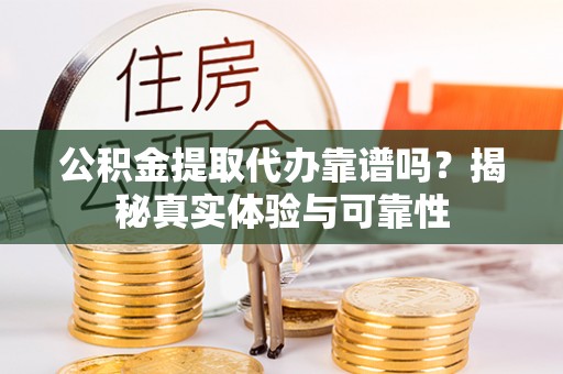 内蒙古公积金提取代办靠谱吗？揭秘真实体验与可靠性