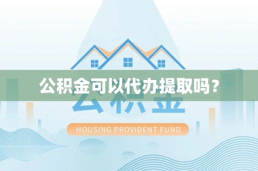 遂宁公积金可以代办提取吗？