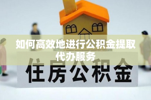 鼎湖如何高效地进行公积金提取代办服务
