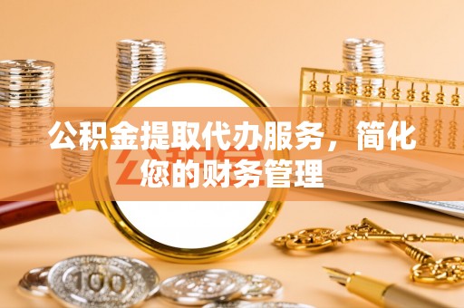 于洪公积金提取代办服务，简化您的财务管理