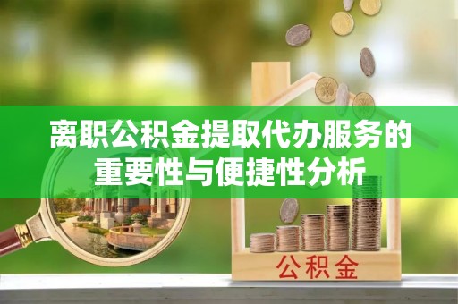 化州离职公积金提取代办服务的重要性与便捷性分析