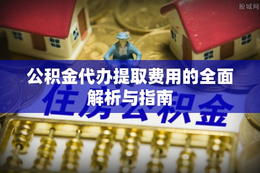 淄川公积金代办提取费用的全面解析与指南