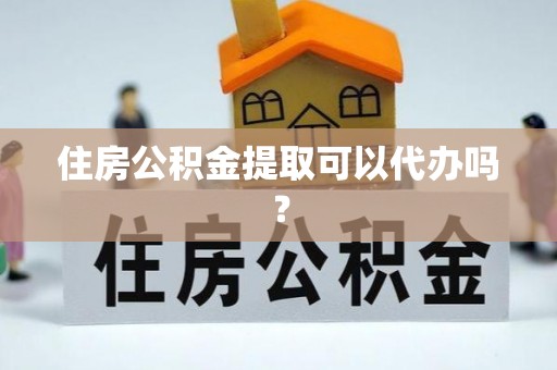 盂县住房公积金提取可以代办吗？